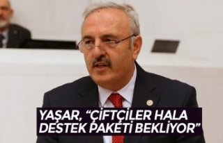 YAŞAR, “ÇİFTÇİLER HALA DESTEK PAKETİ BEKLİYOR”