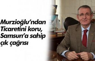 Murzioğlu’ndan “Ticaretini koru, Samsun’a sahip...