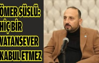 ÖMER SÜSLÜ: HİÇ BİR VATANSEVER KABUL ETMEZ