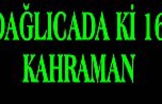 DAĞLICA’DA Kİ 16 KAHRAMANIN İSİMLERİ BELLİ...