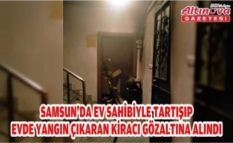 Samsun'da ev sahibiyle tartışıp evde yangın çıkaran kiracı gözaltına alındı