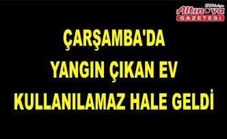 Çarşamba'da yangın çıkan ev kullanılamaz hale geldi