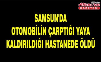 Samsun'da otomobilin çarptığı yaya kaldırıldığı hastanede öldü