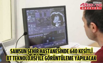 Samsun Şehir Hastanesinde 640 kesitli BT teknolojisi ile görüntüleme yapılacak