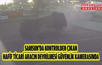 Samsun'da kontrolden çıkan hafif ticari aracın devrilmesi güvenlik kamerasında