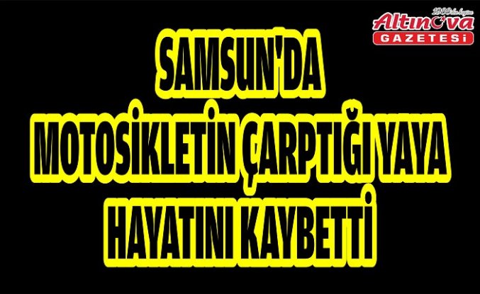 Samsun'da motosikletin çarptığı yaya hayatını kaybetti