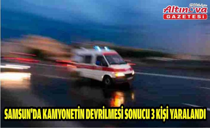 Samsun'da kamyonetin devrilmesi sonucu 3 kişi yaralandı
