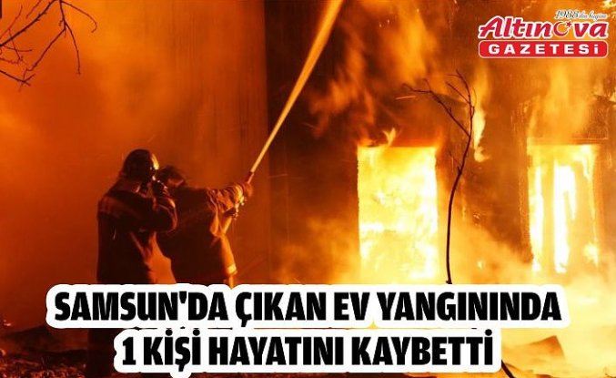 Samsun'da çıkan ev yangınında 1 kişi hayatını kaybetti