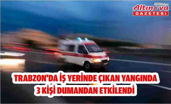 Trabzon'da iş yerinde çıkan yangında 3 kişi dumandan etkilendi