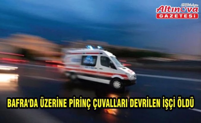 Bafra'da üzerine pirinç çuvalları devrilen işçi öldü