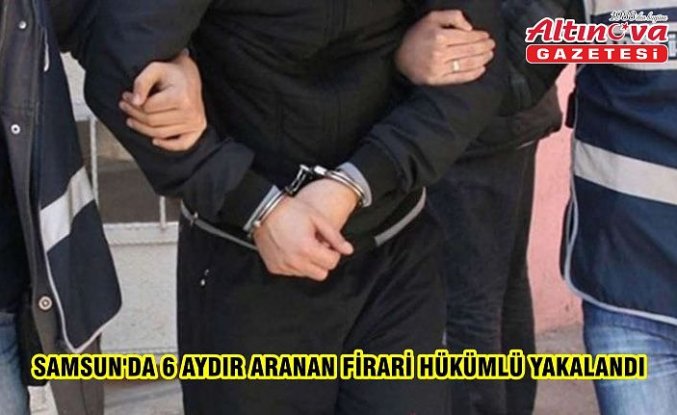 Samsun'da 6 aydır aranan firari hükümlü yakalandı
