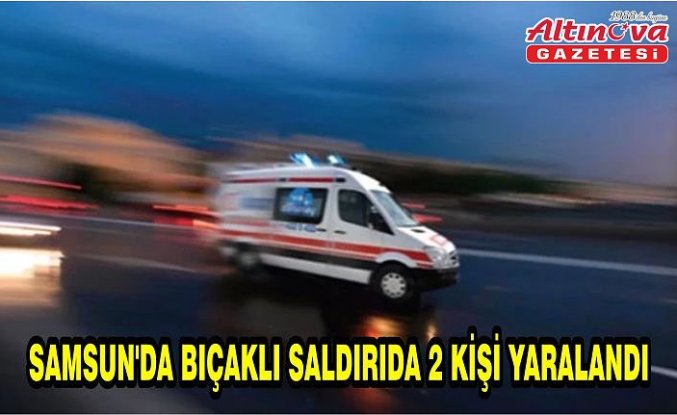 Samsun'da bıçaklı saldırıda 2 kişi yaralandı