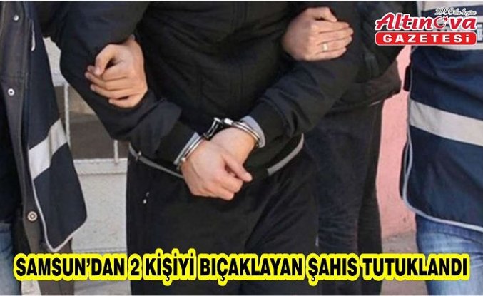 Samsun’dan 2 kişiyi bıçaklayan şahıs tutuklandı