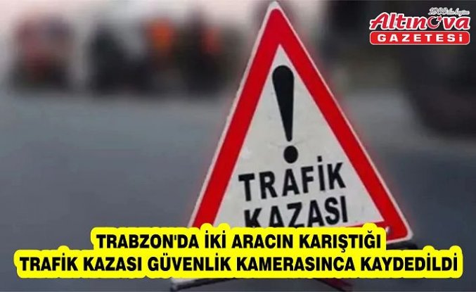 Trabzon'da iki aracın karıştığı trafik kazası güvenlik kamerasınca kaydedildi