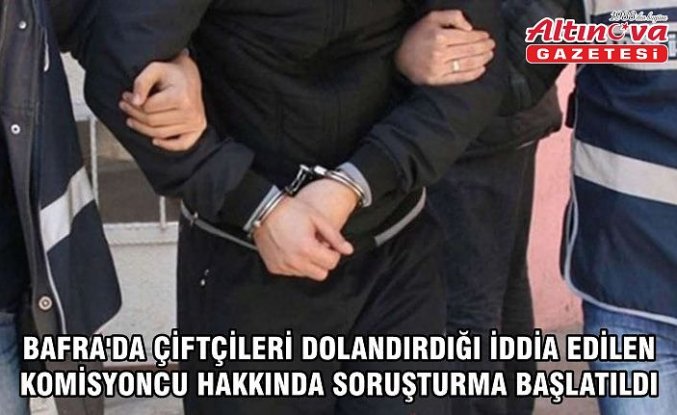 Bafra'da çiftçileri dolandırdığı iddia edilen komisyoncu hakkında soruşturma başlatıldı