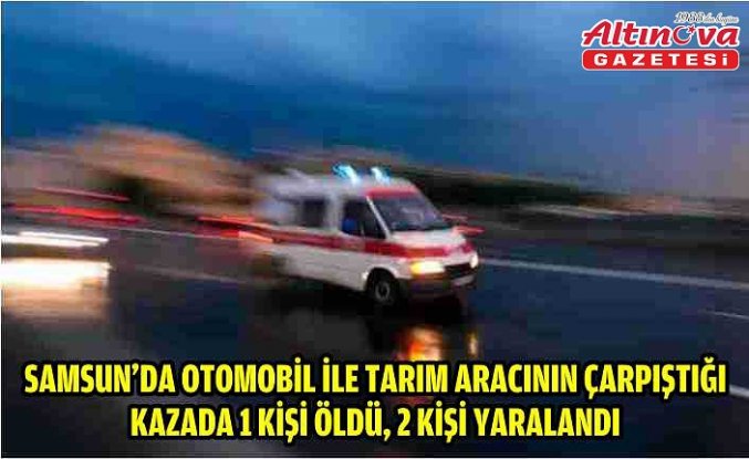Samsun'da otomobil ile tarım aracının çarpıştığı kazada 1 kişi öldü, 2 kişi yaralandı