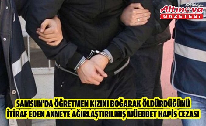 Samsun'da öğretmen kızını boğarak öldürdüğünü itiraf eden anneye ağırlaştırılmış müebbet hapis cezası