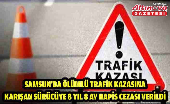 Samsun'da ölümlü trafik kazasına karışan sürücüye 8 yıl 8 ay hapis cezası verildi