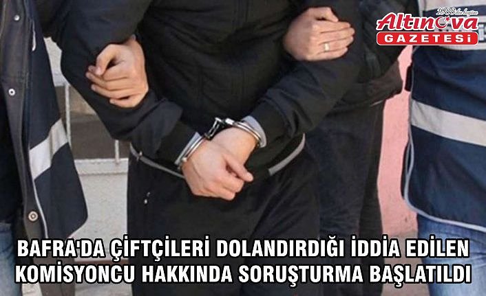 Bafra'da çiftçileri dolandırdığı iddia edilen komisyoncu hakkında soruşturma başlatıldı