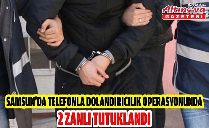 Bafra'da telefonla dolandırıcılık operasyonunda 2 zanlı tutuklandı