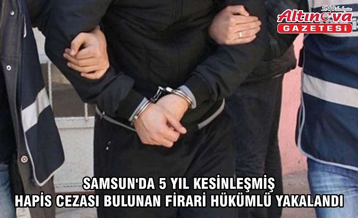 Samsun'da 5 yıl kesinleşmiş hapis cezası bulunan firari hükümlü yakalandı