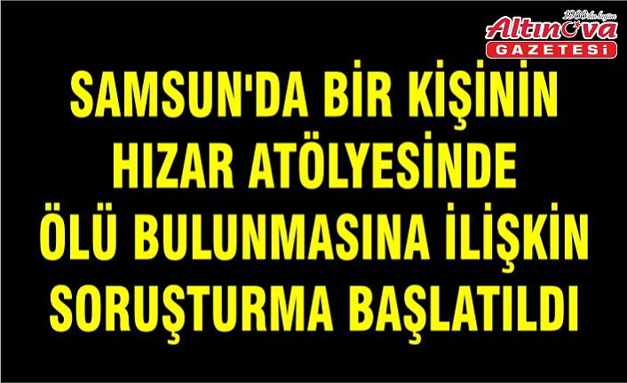 Samsun'da bir kişinin hızar atölyesinde ölü bulunmasına ilişkin soruşturma başlatıldı