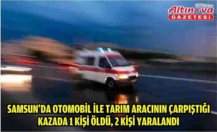 Samsun'da otomobil ile tarım aracının çarpıştığı kazada 1 kişi öldü, 2 kişi yaralandı