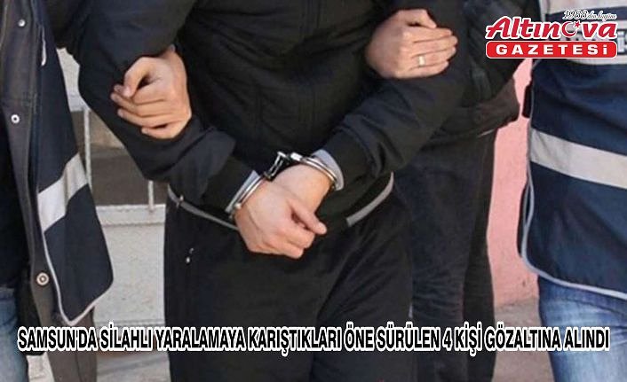Samsun'da silahlı yaralamaya karıştıkları öne sürülen 4 kişi gözaltına alındı
