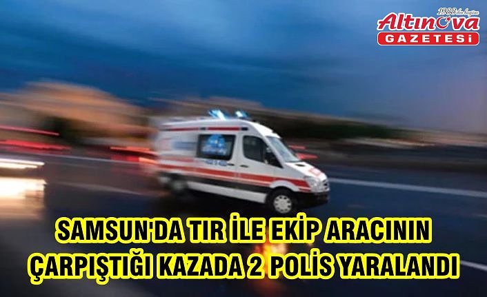 Samsun'da tır ile ekip aracının çarpıştığı kazada 2 polis yaralandı
