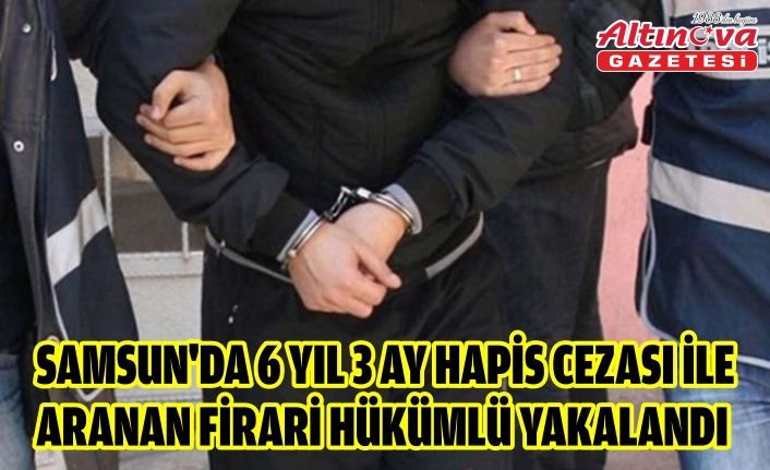 Samsun'da 6 yıl 3 ay hapis cezası ile aranan firari hükümlü yakalandı