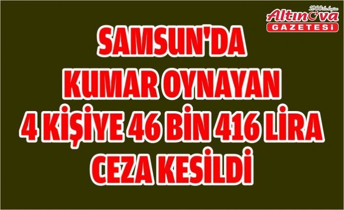 Samsun'da kumar oynayan 4 kişiye 46 bin 416 lira ceza kesildi